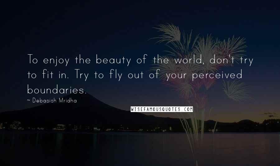 Debasish Mridha Quotes: To enjoy the beauty of the world, don't try to fit in. Try to fly out of your perceived boundaries.