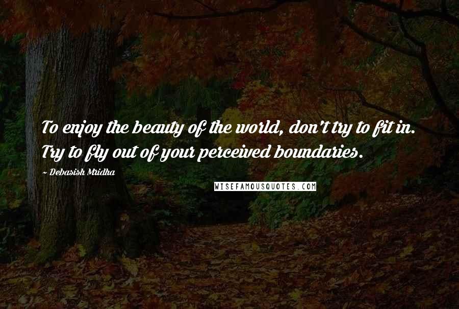 Debasish Mridha Quotes: To enjoy the beauty of the world, don't try to fit in. Try to fly out of your perceived boundaries.