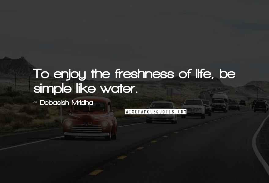 Debasish Mridha Quotes: To enjoy the freshness of life, be simple like water.