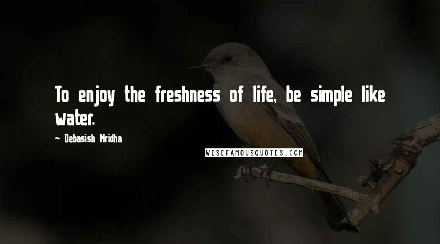 Debasish Mridha Quotes: To enjoy the freshness of life, be simple like water.