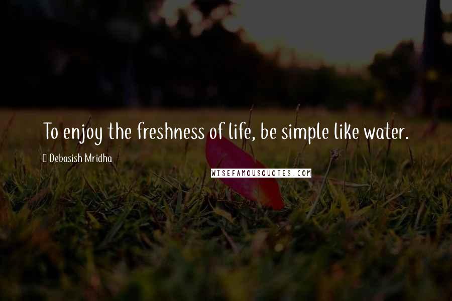 Debasish Mridha Quotes: To enjoy the freshness of life, be simple like water.