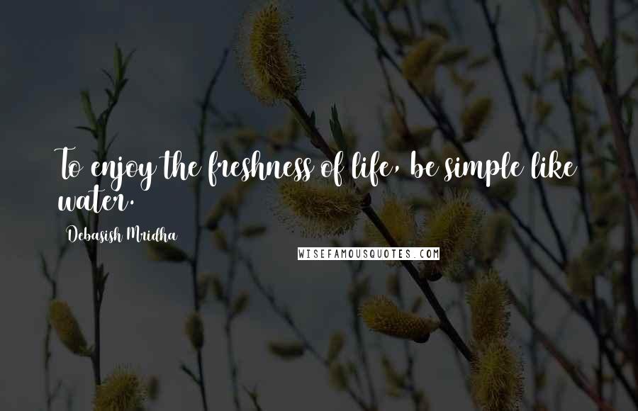 Debasish Mridha Quotes: To enjoy the freshness of life, be simple like water.