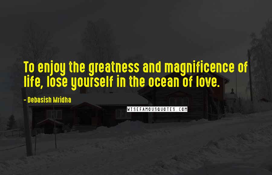 Debasish Mridha Quotes: To enjoy the greatness and magnificence of life, lose yourself in the ocean of love.