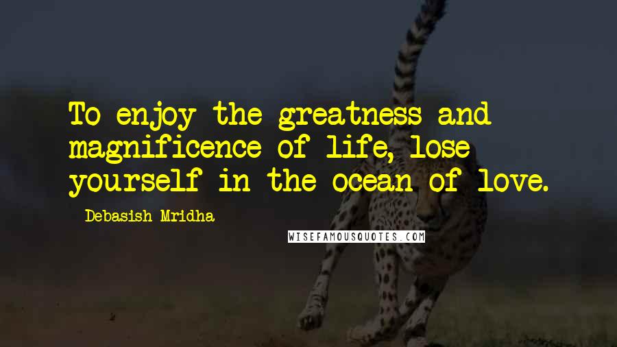 Debasish Mridha Quotes: To enjoy the greatness and magnificence of life, lose yourself in the ocean of love.