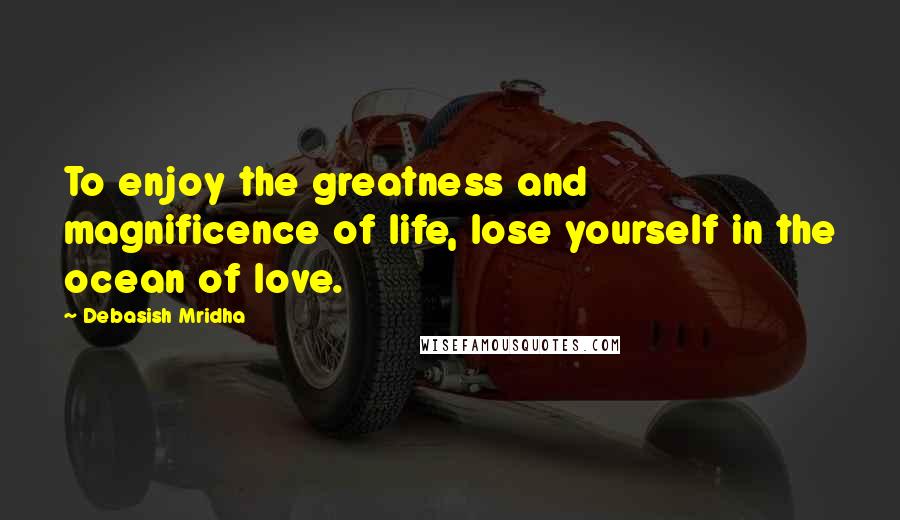 Debasish Mridha Quotes: To enjoy the greatness and magnificence of life, lose yourself in the ocean of love.