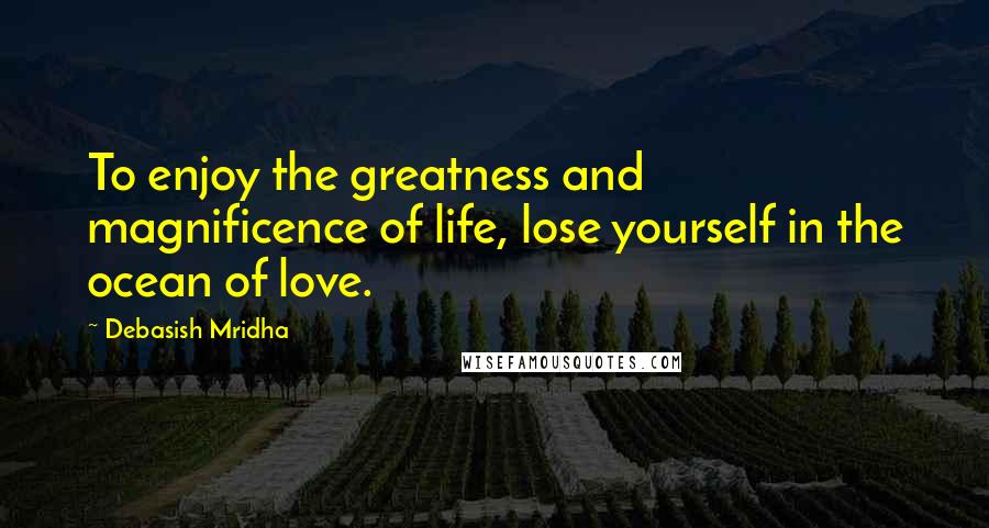 Debasish Mridha Quotes: To enjoy the greatness and magnificence of life, lose yourself in the ocean of love.