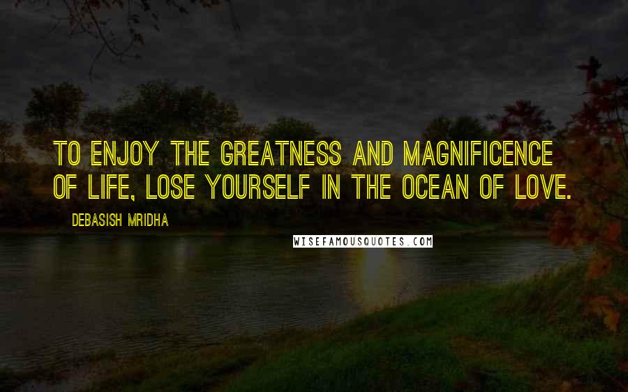 Debasish Mridha Quotes: To enjoy the greatness and magnificence of life, lose yourself in the ocean of love.