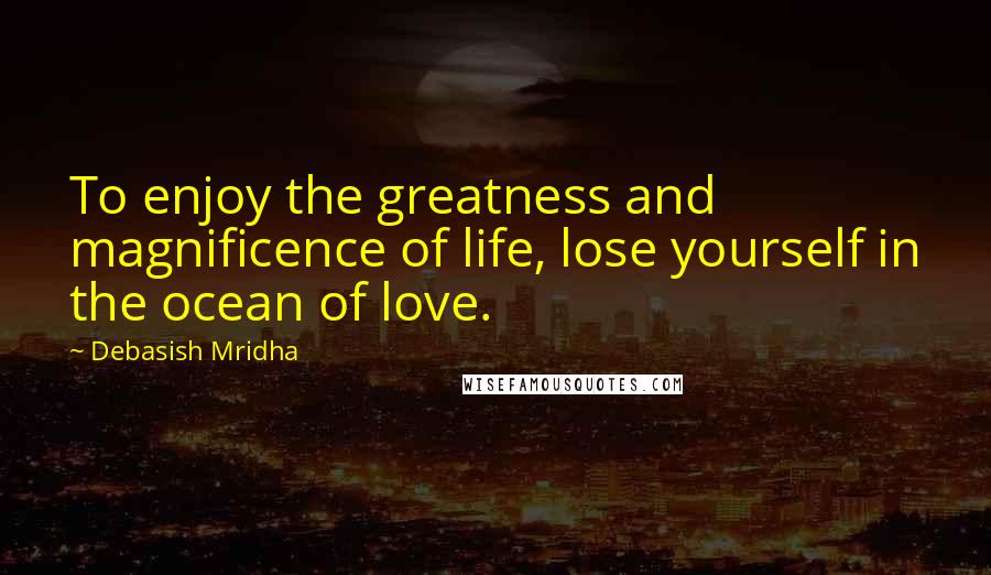 Debasish Mridha Quotes: To enjoy the greatness and magnificence of life, lose yourself in the ocean of love.