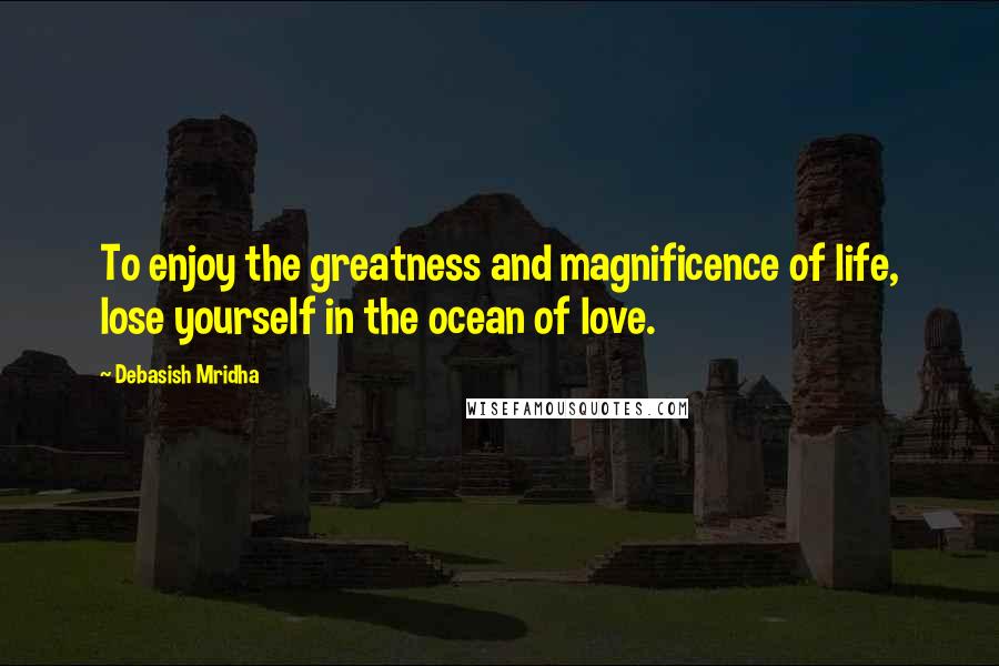 Debasish Mridha Quotes: To enjoy the greatness and magnificence of life, lose yourself in the ocean of love.