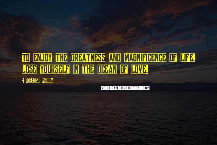 Debasish Mridha Quotes: To enjoy the greatness and magnificence of life, lose yourself in the ocean of love.