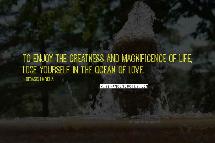 Debasish Mridha Quotes: To enjoy the greatness and magnificence of life, lose yourself in the ocean of love.