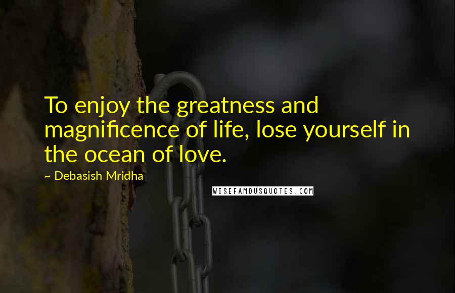 Debasish Mridha Quotes: To enjoy the greatness and magnificence of life, lose yourself in the ocean of love.