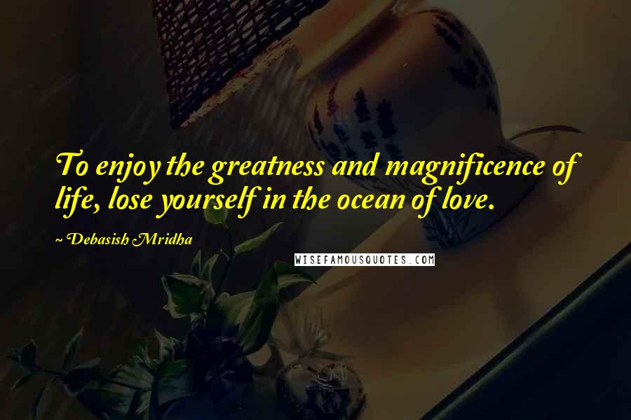 Debasish Mridha Quotes: To enjoy the greatness and magnificence of life, lose yourself in the ocean of love.