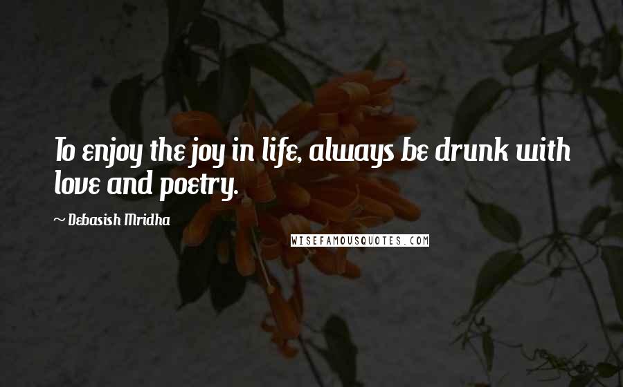 Debasish Mridha Quotes: To enjoy the joy in life, always be drunk with love and poetry.