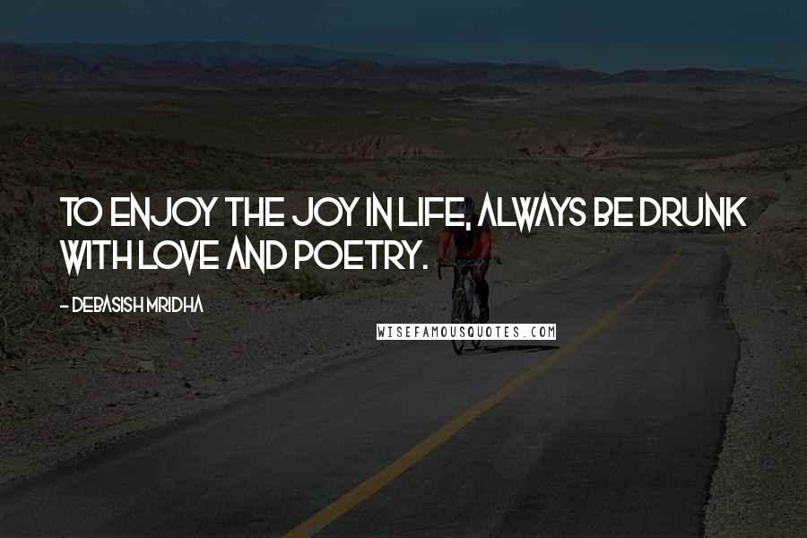 Debasish Mridha Quotes: To enjoy the joy in life, always be drunk with love and poetry.