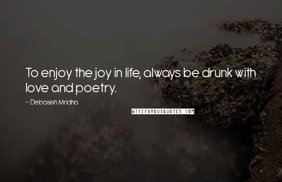 Debasish Mridha Quotes: To enjoy the joy in life, always be drunk with love and poetry.