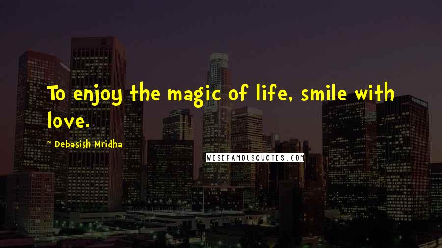 Debasish Mridha Quotes: To enjoy the magic of life, smile with love.