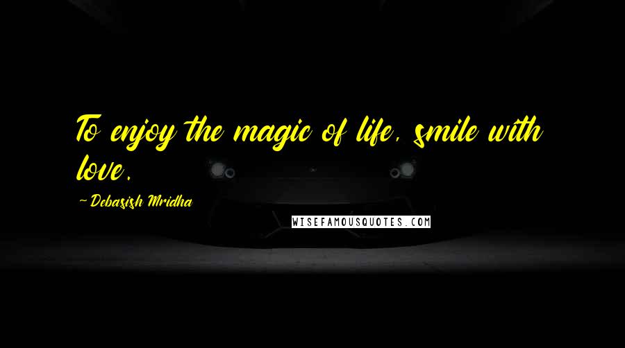 Debasish Mridha Quotes: To enjoy the magic of life, smile with love.