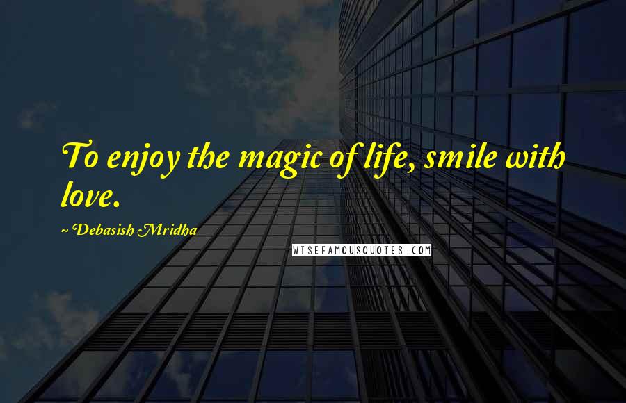Debasish Mridha Quotes: To enjoy the magic of life, smile with love.