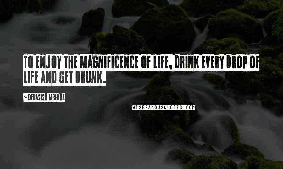 Debasish Mridha Quotes: To enjoy the magnificence of life, drink every drop of life and get drunk.