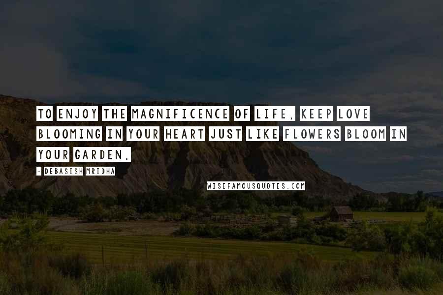 Debasish Mridha Quotes: To enjoy the magnificence of life, keep love blooming in your heart just like flowers bloom in your garden.