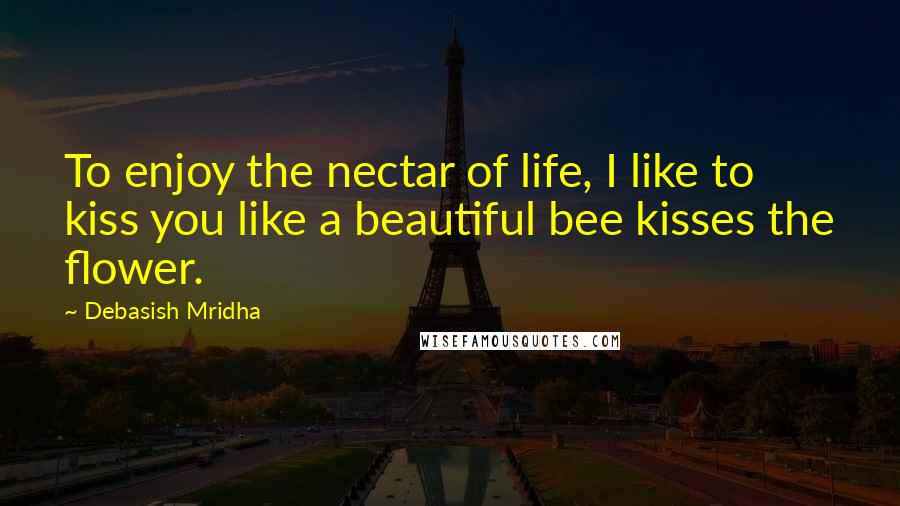 Debasish Mridha Quotes: To enjoy the nectar of life, I like to kiss you like a beautiful bee kisses the flower.