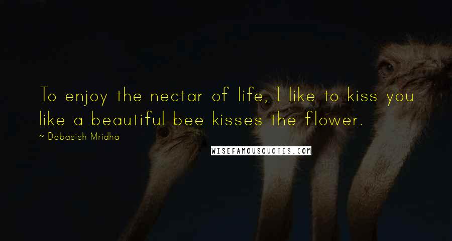 Debasish Mridha Quotes: To enjoy the nectar of life, I like to kiss you like a beautiful bee kisses the flower.