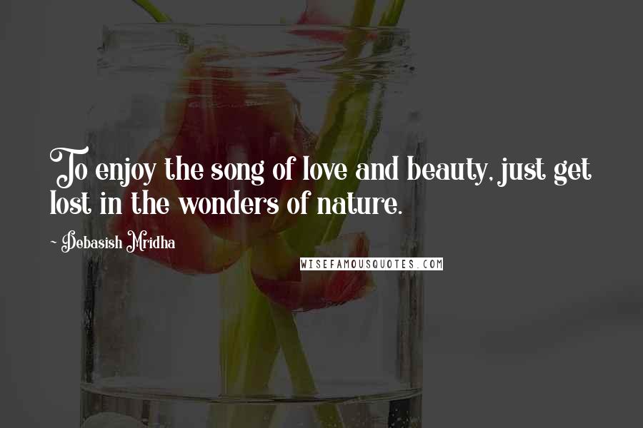 Debasish Mridha Quotes: To enjoy the song of love and beauty, just get lost in the wonders of nature.