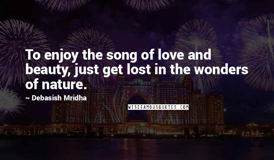 Debasish Mridha Quotes: To enjoy the song of love and beauty, just get lost in the wonders of nature.