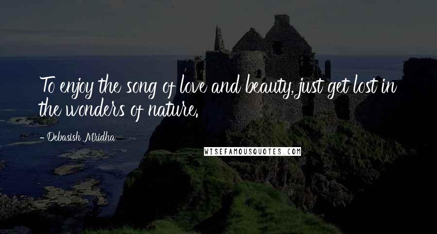 Debasish Mridha Quotes: To enjoy the song of love and beauty, just get lost in the wonders of nature.