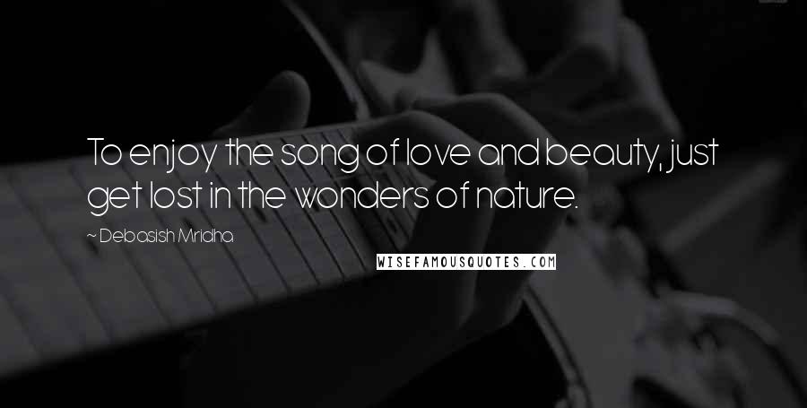 Debasish Mridha Quotes: To enjoy the song of love and beauty, just get lost in the wonders of nature.