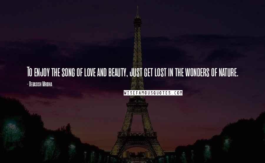 Debasish Mridha Quotes: To enjoy the song of love and beauty, just get lost in the wonders of nature.