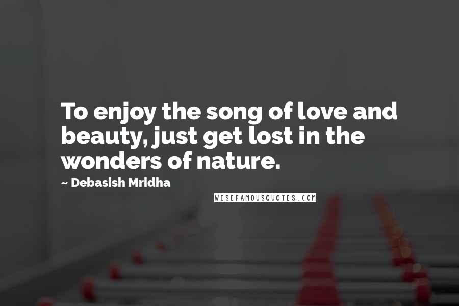 Debasish Mridha Quotes: To enjoy the song of love and beauty, just get lost in the wonders of nature.