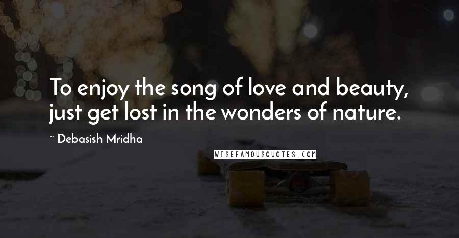 Debasish Mridha Quotes: To enjoy the song of love and beauty, just get lost in the wonders of nature.