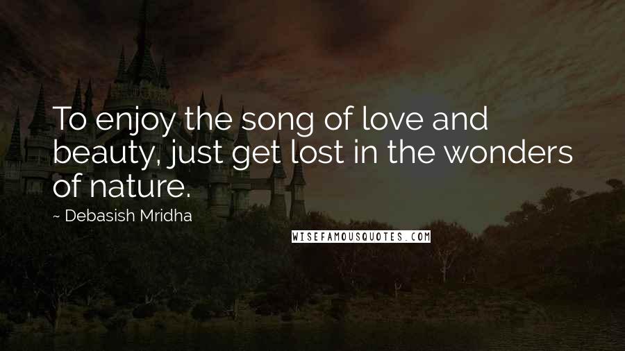 Debasish Mridha Quotes: To enjoy the song of love and beauty, just get lost in the wonders of nature.