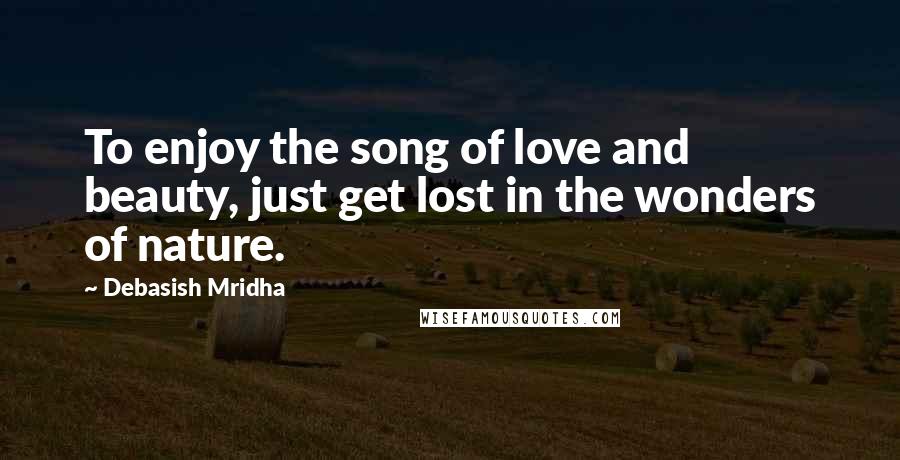 Debasish Mridha Quotes: To enjoy the song of love and beauty, just get lost in the wonders of nature.