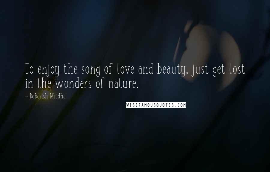 Debasish Mridha Quotes: To enjoy the song of love and beauty, just get lost in the wonders of nature.