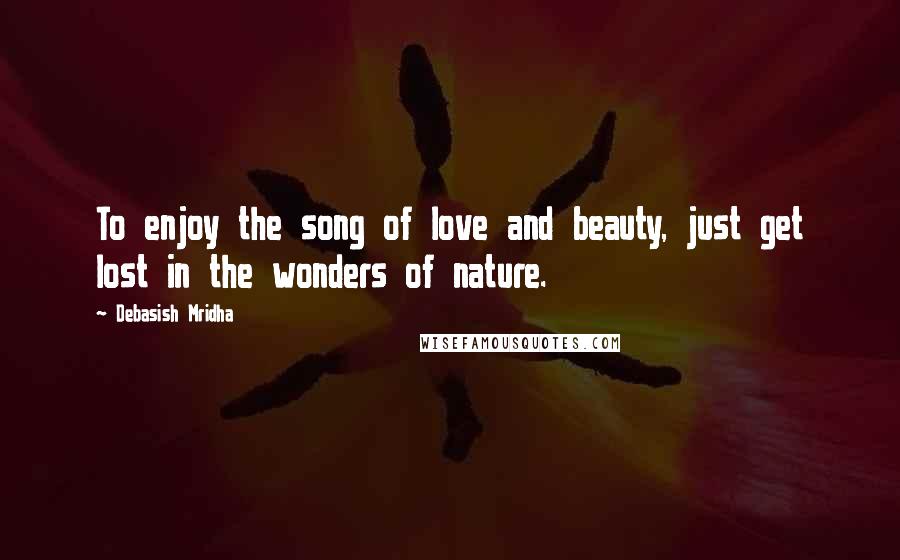 Debasish Mridha Quotes: To enjoy the song of love and beauty, just get lost in the wonders of nature.