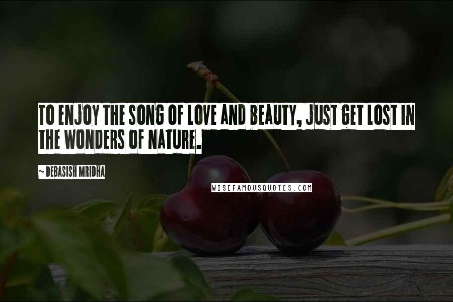 Debasish Mridha Quotes: To enjoy the song of love and beauty, just get lost in the wonders of nature.