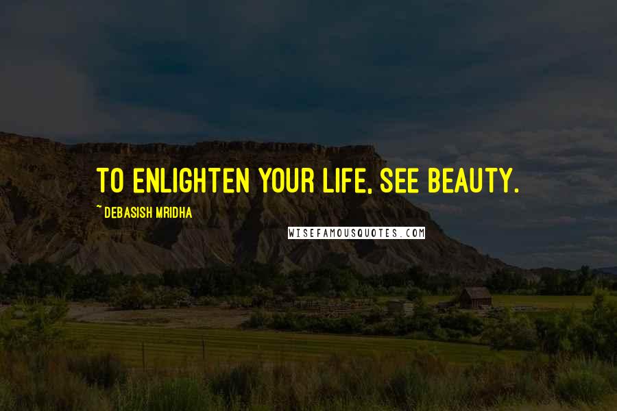 Debasish Mridha Quotes: To enlighten your life, see beauty.