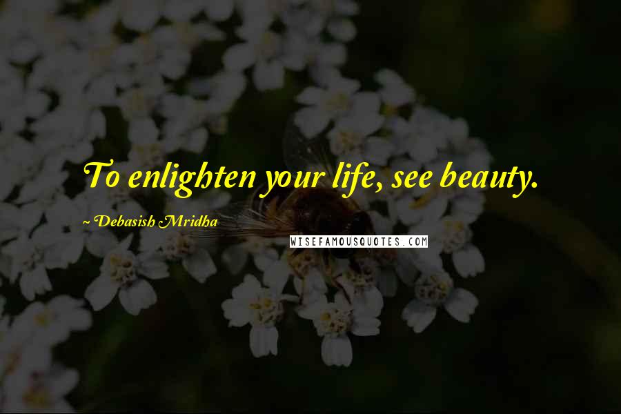 Debasish Mridha Quotes: To enlighten your life, see beauty.