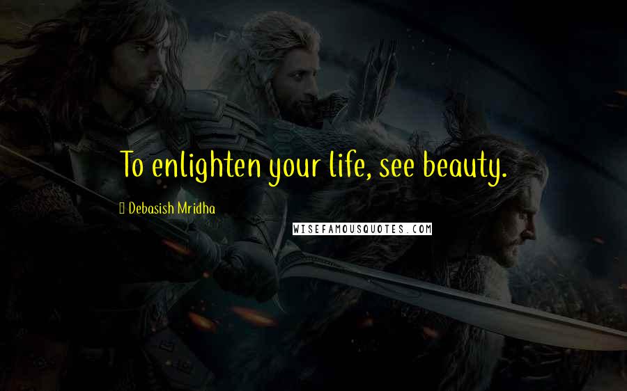 Debasish Mridha Quotes: To enlighten your life, see beauty.