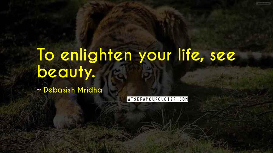 Debasish Mridha Quotes: To enlighten your life, see beauty.