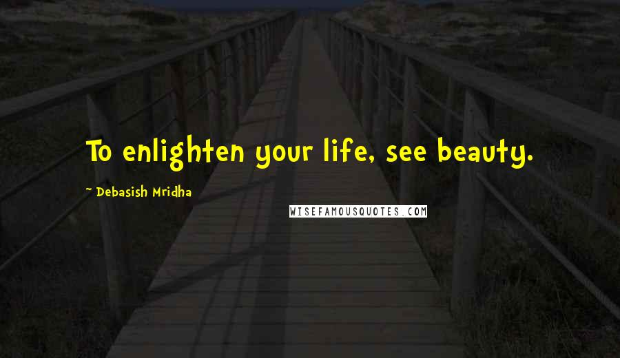 Debasish Mridha Quotes: To enlighten your life, see beauty.