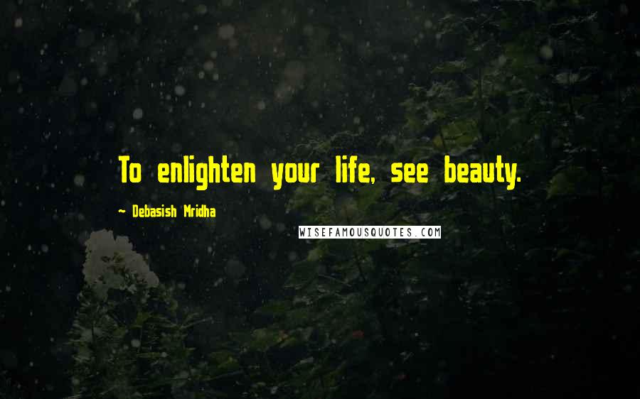 Debasish Mridha Quotes: To enlighten your life, see beauty.