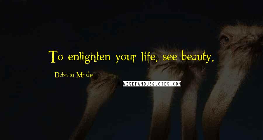 Debasish Mridha Quotes: To enlighten your life, see beauty.