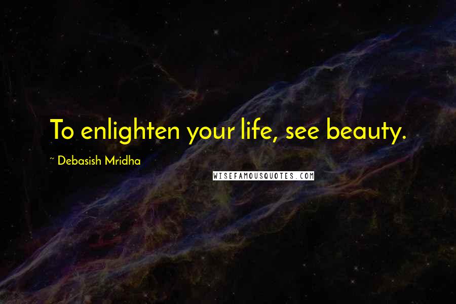Debasish Mridha Quotes: To enlighten your life, see beauty.