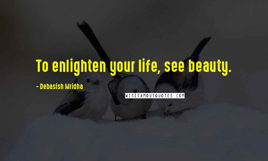 Debasish Mridha Quotes: To enlighten your life, see beauty.