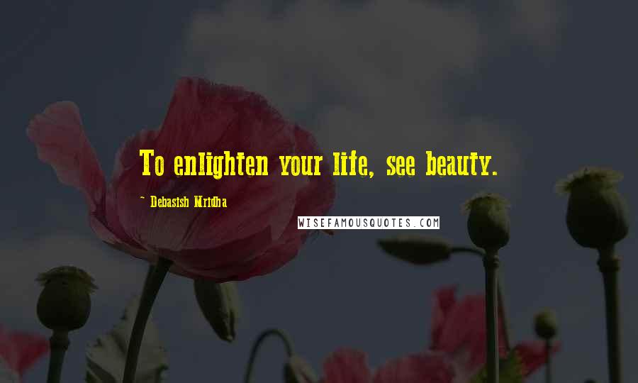 Debasish Mridha Quotes: To enlighten your life, see beauty.