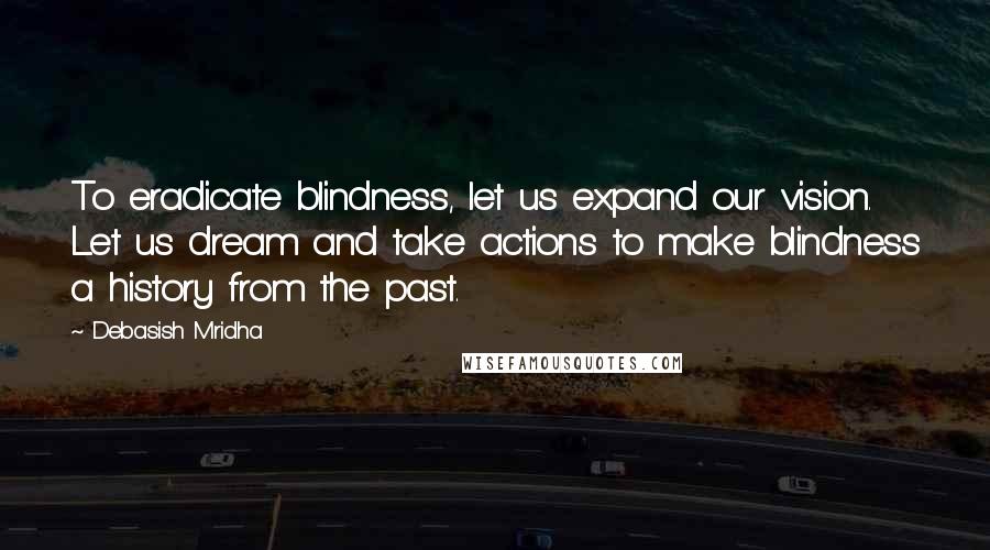 Debasish Mridha Quotes: To eradicate blindness, let us expand our vision. Let us dream and take actions to make blindness a history from the past.